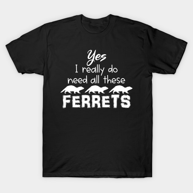 Yes I Really Do Need All These Ferrets T-Shirt by CeeGunn